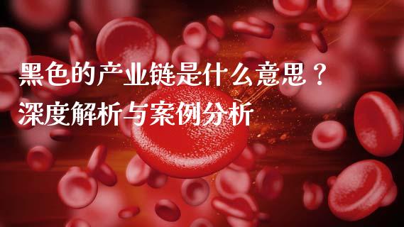 黑色的产业链是什么意思？深度解析与案例分析_https://cj002.lansai.wang_会计问答_第1张