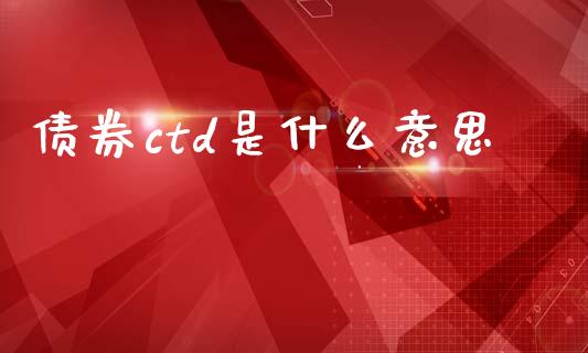 债券ctd是什么意思_https://cj002.lansai.wang_财经百问_第1张