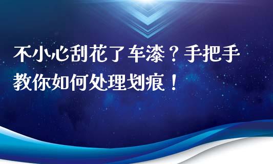 不小心刮花了车漆？手把手教你如何处理划痕！_https://cj002.lansai.wang_股市问答_第1张