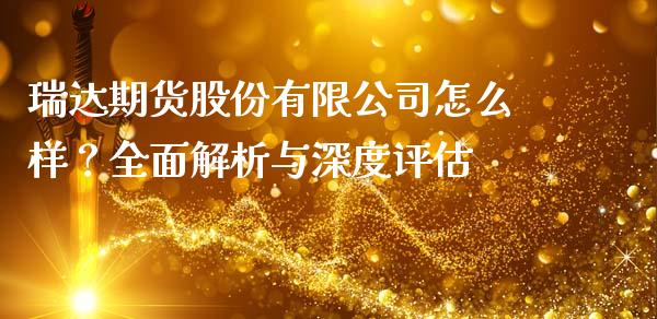 瑞达期货股份有限公司怎么样？全面解析与深度评估_https://cj002.lansai.wang_期货问答_第1张