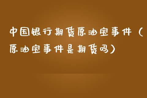 中国银行期货原油宝事件（原油宝事件是期货吗）_https://cj002.lansai.wang_股市问答_第1张