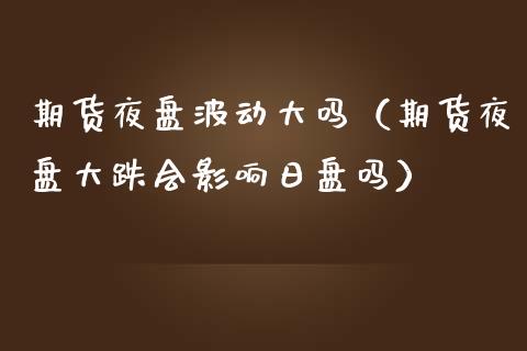 期货夜盘波动大吗(期货夜盘大跌会影响日盘吗)_财经百问_第1张_财经百问网 期货夜盘波动大吗(期货夜盘大跌会影响日盘吗)_https://cj002.lansai.wang_财经百问_第1张