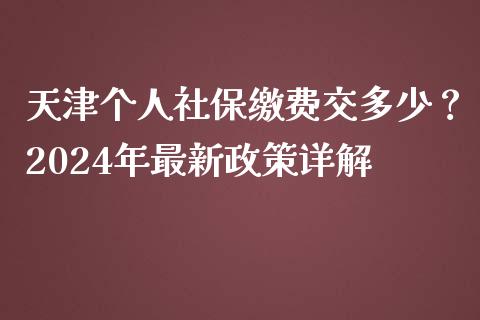 天津个人社保缴费交多少？2024年最新政策详解_https://cj002.lansai.wang_财经问答_第1张