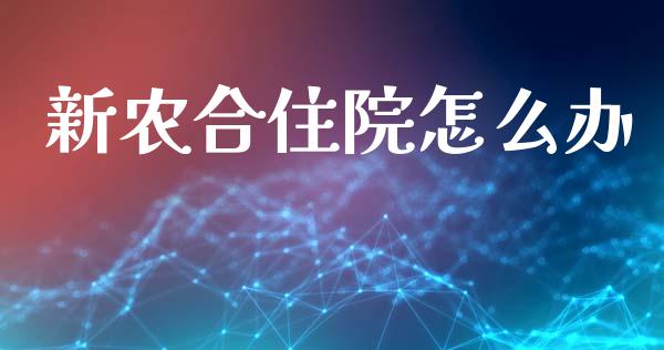 新农合住院怎么办_https://cj002.lansai.wang_保险问答_第1张