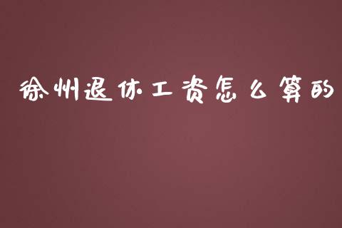 徐州退休工资怎么算的_https://cj002.lansai.wang_保险问答_第1张