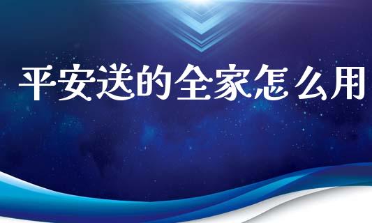 平安送的全家怎么用_https://cj002.lansai.wang_保险问答_第1张