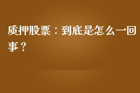 质押股票：到底是怎么一回事？_https://cj002.lansai.wang_财经问答_第1张