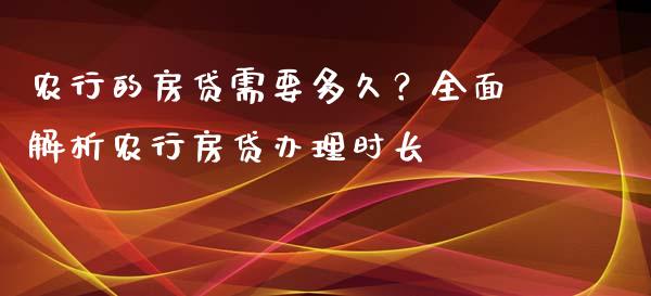 农行的房贷需要多久？全面解析农行房贷办理时长_https://cj002.lansai.wang_财经百问_第1张
