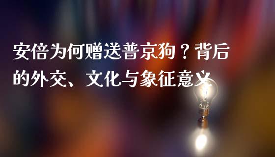 安倍为何赠送普京狗？背后的外交、文化与象征意义_https://cj002.lansai.wang_股市问答_第1张