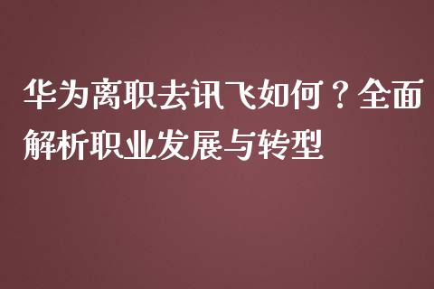 华为离职去讯飞如何？全面解析职业发展与转型_https://cj002.lansai.wang_股市问答_第1张