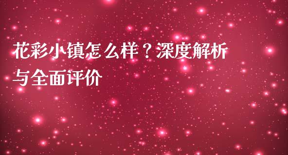 花彩小镇怎么样？深度解析与全面评价_https://cj002.lansai.wang_股市问答_第1张