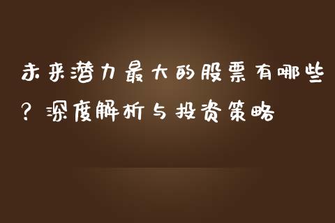 未来潜力最大的股票有哪些？深度解析与投资策略_https://cj002.lansai.wang_股市问答_第1张