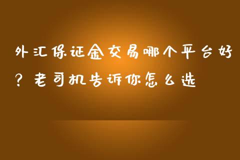 外汇保证金交易哪个平台好？老司机告诉你怎么选_https://cj002.lansai.wang_股市问答_第1张