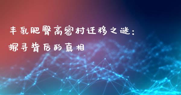 丰乳肥臀高密村迁移之谜：探寻背后的真相_https://cj002.lansai.wang_期货问答_第1张