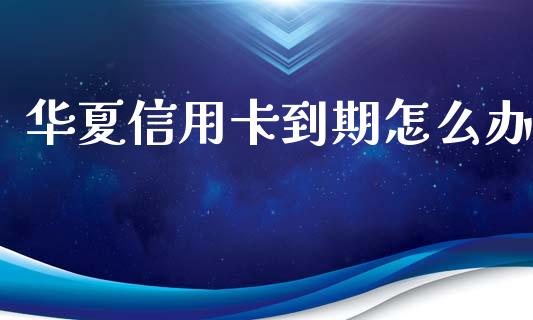 华夏信用卡到期怎么办_https://cj002.lansai.wang_金融问答_第1张