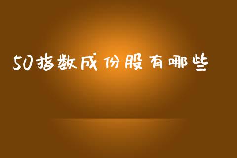50指数成份股有哪些_https://cj002.lansai.wang_期货问答_第1张