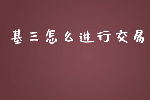 基三怎么进行交易_https://cj002.lansai.wang_理财问答_第1张