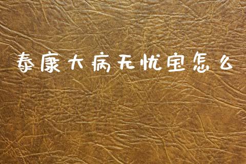 泰康大病无忧宝怎么_https://cj002.lansai.wang_保险问答_第1张