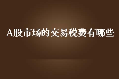 A股市场的交易税费有哪些_https://cj002.lansai.wang_期货问答_第1张