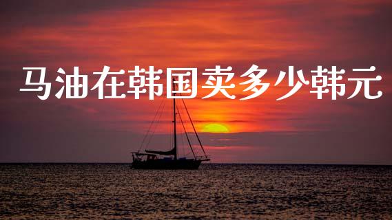 马油在韩国卖多少韩元_会计问答_第1张_财经百问网 马油在韩国卖多少韩元_https://cj002.lansai.wang_会计问答_第1张