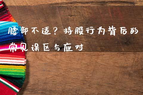 腰部不适？持股行为背后的常见误区与应对_https://cj002.lansai.wang_财经问答_第1张
