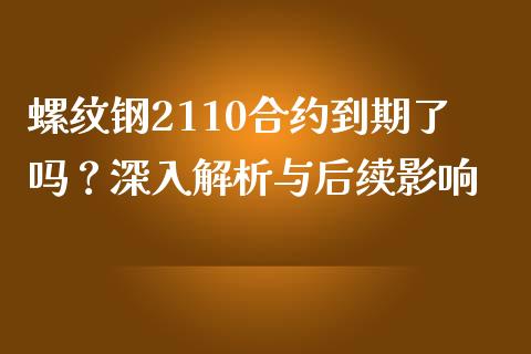 螺纹钢2110合约到期了吗？深入解析与后续影响_https://cj002.lansai.wang_会计问答_第1张