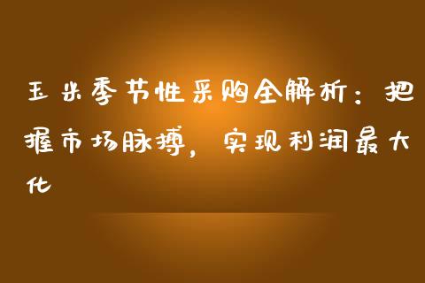 玉米季节性采购全解析：把握市场脉搏，实现利润最大化_https://cj002.lansai.wang_保险问答_第1张