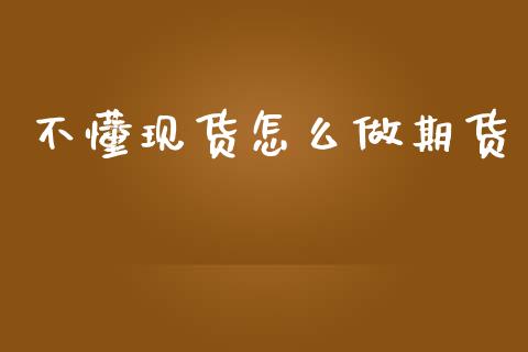 不懂现货怎么做期货_https://cj002.lansai.wang_理财问答_第1张