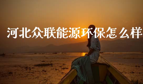 河北众联能源环保怎么样_https://cj002.lansai.wang_金融问答_第1张