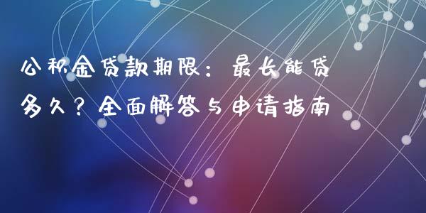 公积金贷款期限：最长能贷多久？全面解答与申请指南_https://cj002.lansai.wang_财经百问_第1张
