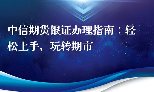 中信期货银证办理指南：轻松上手，玩转期市_https://cj002.lansai.wang_保险问答_第1张