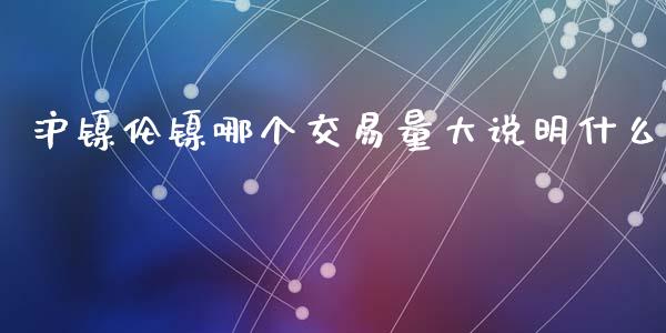 沪镍伦镍哪个交易量大说明什么_股市问答_第1张_财经百问网 沪镍伦镍哪个交易量大说明什么_https://cj002.lansai.wang_股市问答_第1张