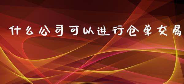 什么公司可以进行仓单交易_https://cj002.lansai.wang_财经百问_第1张