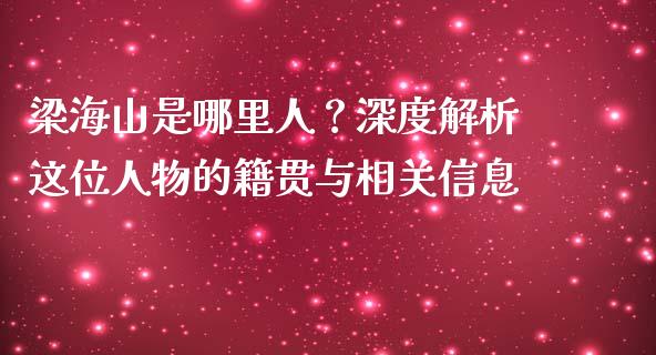 梁海山是哪里人？深度解析这位人物的籍贯与相关信息_https://cj002.lansai.wang_财经问答_第1张