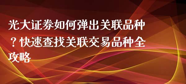 光大证券如何弹出关联品种？快速查找关联交易品种全攻略_https://cj002.lansai.wang_理财问答_第1张
