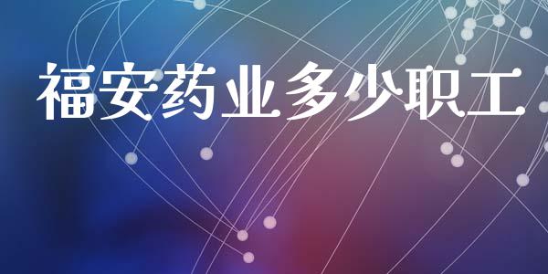 福安药业多少职工_https://cj002.lansai.wang_期货问答_第1张