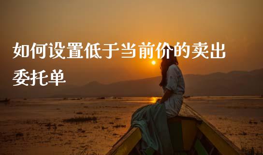 如何设置低于当前价的卖出委托单_理财问答_第1张_财经百问网 如何设置低于当前价的卖出委托单_https://cj002.lansai.wang_理财问答_第1张