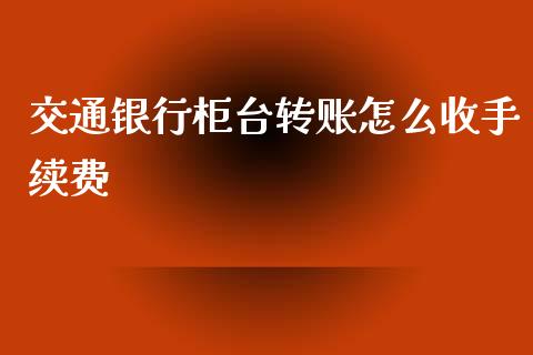 交通银行柜台转账怎么收手续费_https://cj002.lansai.wang_财经问答_第1张