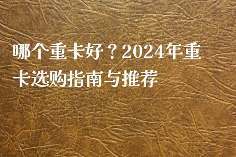 哪个重卡好？2024年重卡选购指南与推荐_https://cj002.lansai.wang_金融问答_第1张