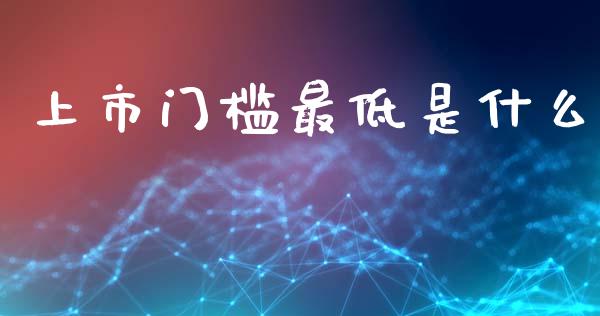 上市门槛最低是什么_https://cj002.lansai.wang_财经百问_第1张