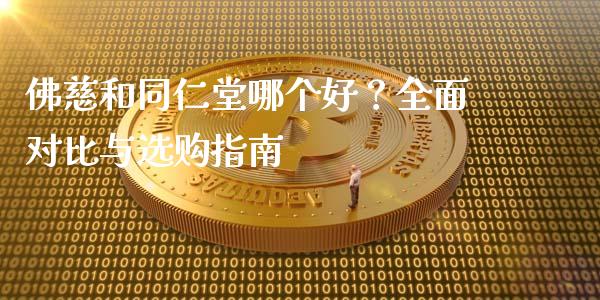佛慈和同仁堂哪个好？全面对比与选购指南_https://cj002.lansai.wang_财经问答_第1张