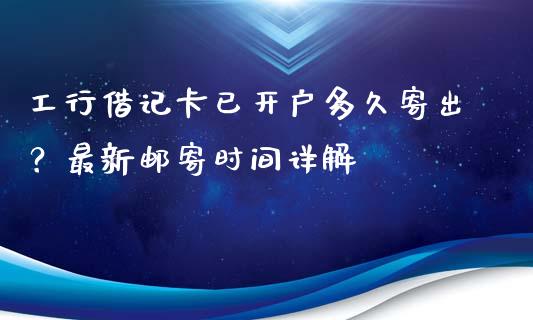 工行借记卡已开户多久寄出？最新邮寄时间详解_https://cj002.lansai.wang_金融问答_第1张