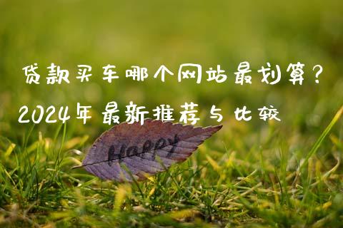 贷款买车哪个网站最划算？2024年最新推荐与比较_https://cj002.lansai.wang_金融问答_第1张