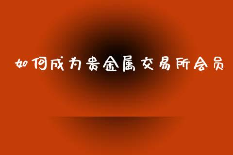 如何成为贵金属交易所会员_https://cj002.lansai.wang_期货问答_第1张