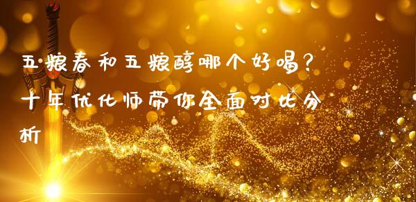 五粮春和五粮醇哪个好喝？十年优化师带你全面对比分析_https://cj002.lansai.wang_期货问答_第1张