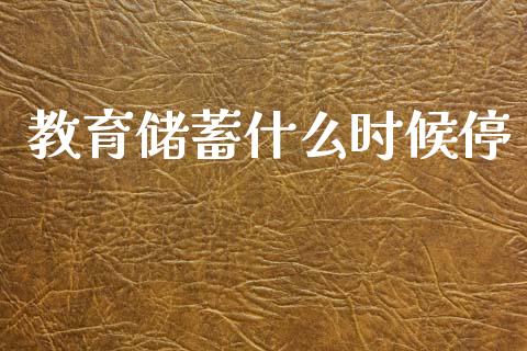 教育储蓄什么时候停_https://cj002.lansai.wang_金融问答_第1张