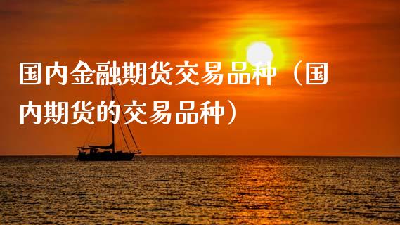 国内金融期货交易品种（国内期货的交易品种）_https://cj002.lansai.wang_会计问答_第1张
