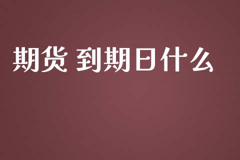 期货 到期日什么_https://cj002.lansai.wang_财经问答_第1张
