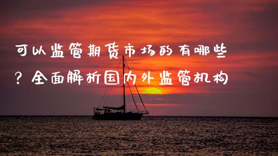 可以监管期货市场的有哪些？全面解析国内外监管机构_https://cj002.lansai.wang_财经问答_第1张