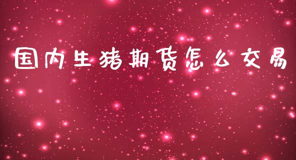 国内生猪期货怎么交易_https://cj002.lansai.wang_会计问答_第1张